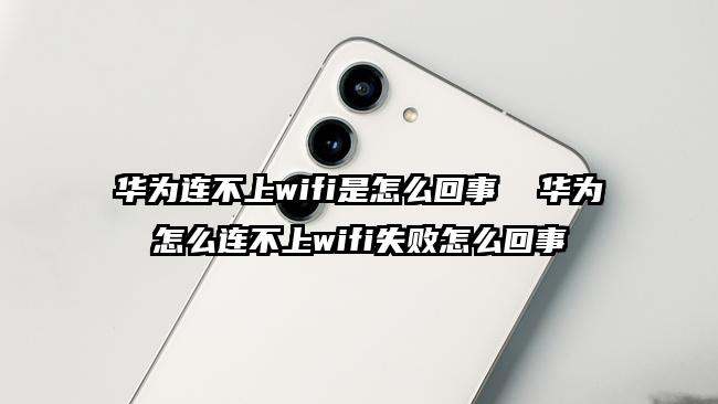 华为连不上wifi是怎么回事  华为怎么连不上wifi失败怎么回事