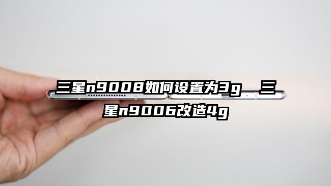 三星n9008如何设置为3g  三星n9006改造4g