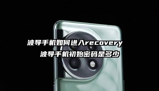 波导手机如何进入recovery  波导手机初始密码是多少