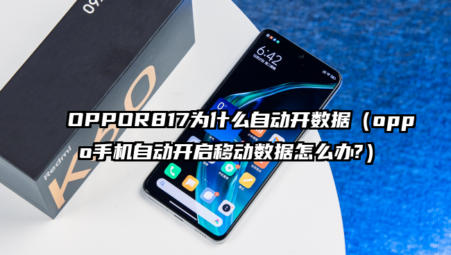 OPPOR817为什么自动开数据（oppo手机自动开启移动数据怎么办?）