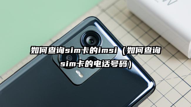 如何查询sim卡的imsi（如何查询sim卡的电话号码）