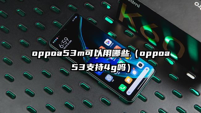 oppoa53m可以用哪些（oppoa53支持4g吗）