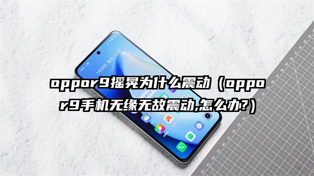 oppor9摇晃为什么震动（oppor9手机无缘无故震动,怎么办?）