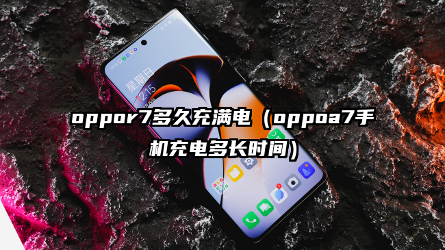 oppor7多久充满电（oppoa7手机充电多长时间）