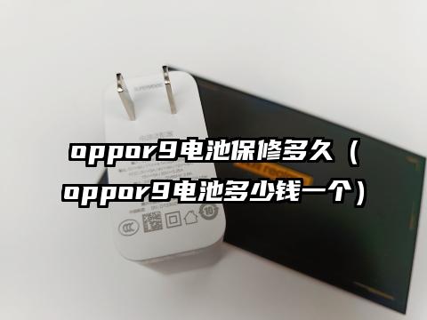 oppor9电池保修多久（oppor9电池多少钱一个）