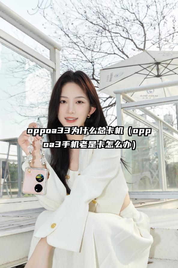 oppoa33为什么总卡机（oppoa3手机老是卡怎么办）