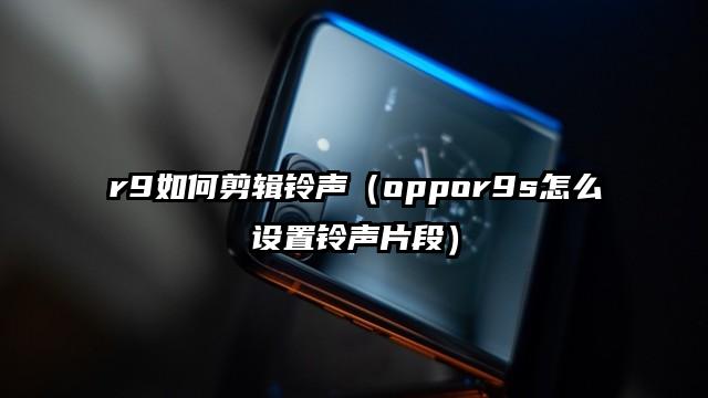 r9如何剪辑铃声（oppor9s怎么设置铃声片段）