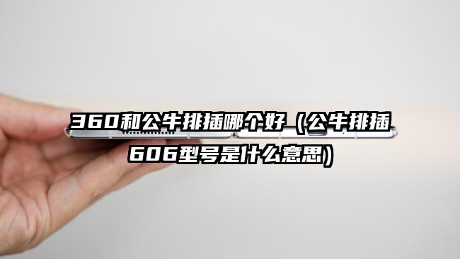 360和公牛排插哪个好（公牛排插606型号是什么意思）