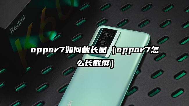 oppor7如何截长图（oppor7怎么长截屏）