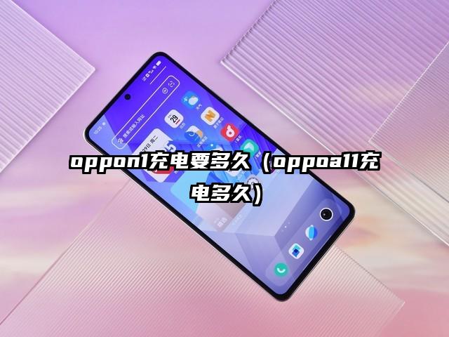 oppon1充电要多久（oppoa11充电多久）