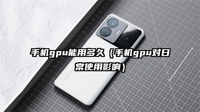 手机gpu能用多久（手机gpu对日常使用影响）