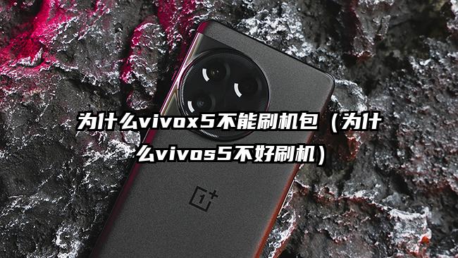 为什么vivox5不能刷机包（为什么vivos5不好刷机）