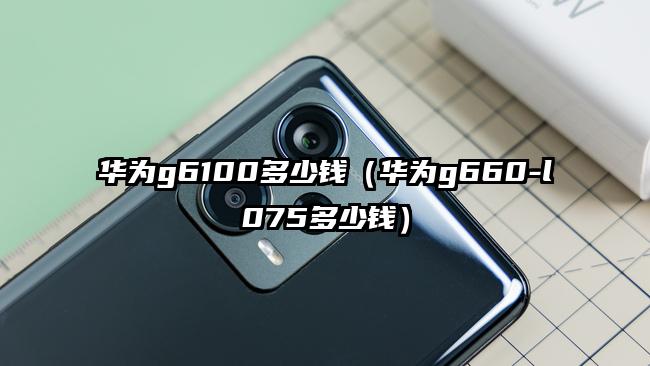 华为g6100多少钱（华为g660-l075多少钱）