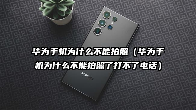 华为手机为什么不能拍照（华为手机为什么不能拍照了打不了电话）