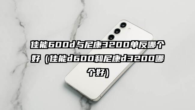 佳能600d与尼康3200单反哪个好（佳能d600和尼康d3200哪个好）