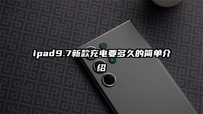 ipad9.7新款充电要多久的简单介绍