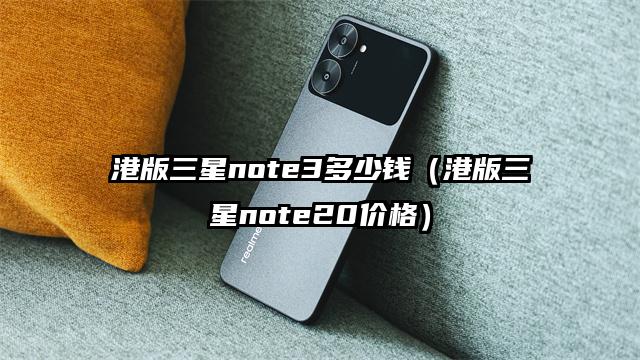 港版三星note3多少钱（港版三星note20价格）