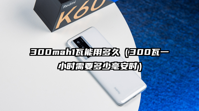 300mah1瓦能用多久（300瓦一小时需要多少毫安时）