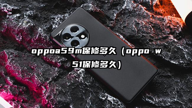 oppoa59m保修多久（oppo w51保修多久）