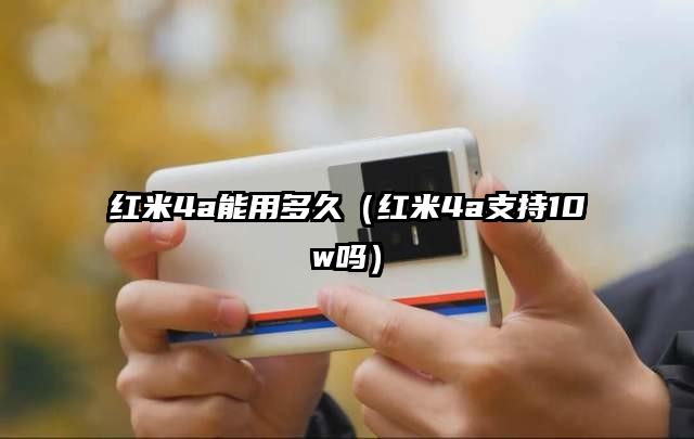 红米4a能用多久（红米4a支持10w吗）