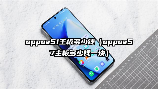 oppoa51主板多少钱（oppoa57主板多少钱一块）