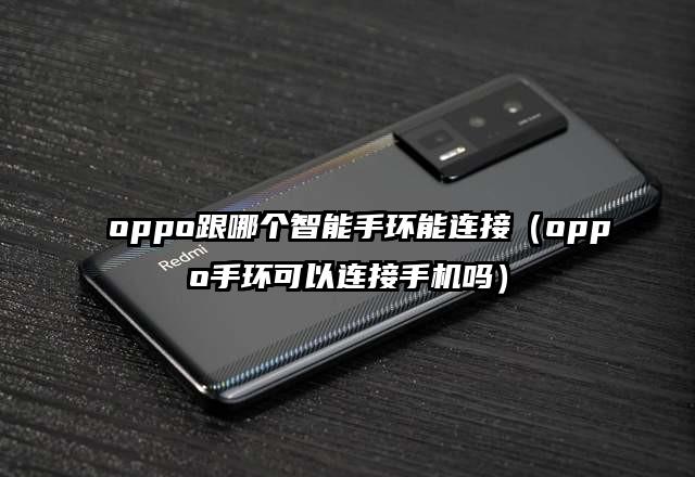 oppo跟哪个智能手环能连接（oppo手环可以连接手机吗）