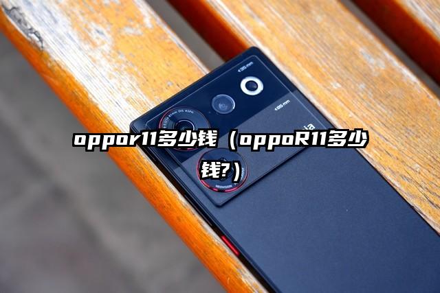 oppor11多少钱（oppoR11多少钱?）