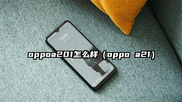 oppoa201怎么样（oppo a21）