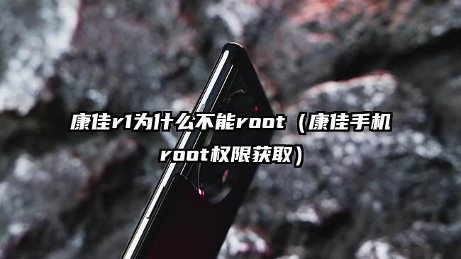 康佳r1为什么不能root（康佳手机root权限获取）