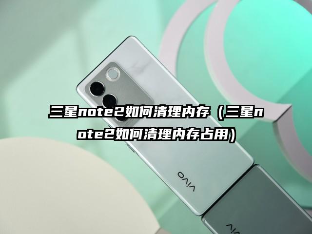 三星note2如何清理内存（三星note2如何清理内存占用）