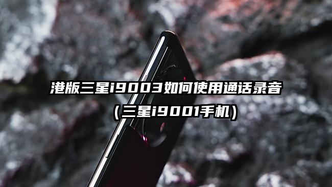 港版三星i9003如何使用通话录音（三星i9001手机）