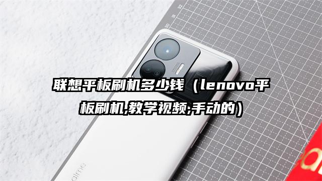 联想平板刷机多少钱（lenovo平板刷机,教学视频,手动的）