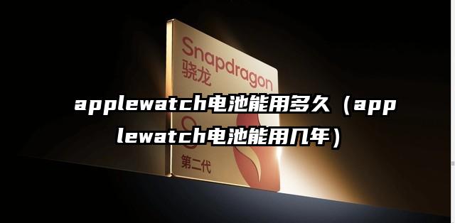 applewatch电池能用多久（applewatch电池能用几年）