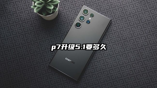 p7升级5.1要多久