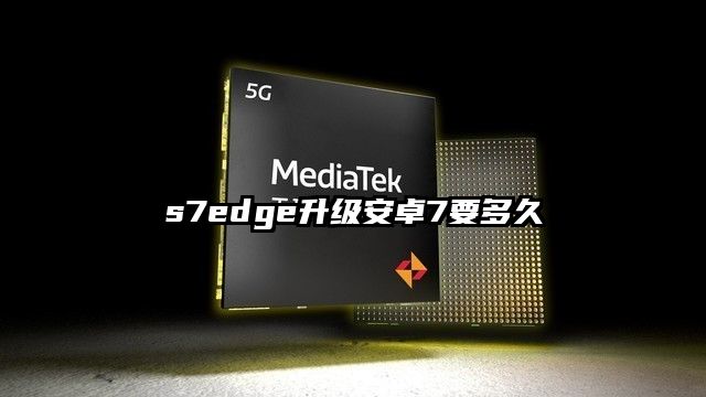 s7edge升级安卓7要多久