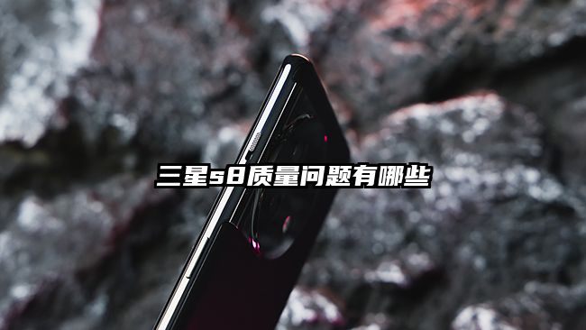 三星s8质量问题有哪些