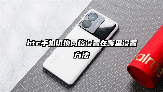 htc手机切换网络设置在哪里设置方法